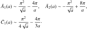 Mathematical equation: \appendix \setcounter{section}{1} \begin{eqnarray*} &&\bar A_{1}(a) \sim {\pi^{2} \over \sqrt{a}} - {4 \pi \over a} , \quad \bar A_{2}(a) \sim - {\pi^{2} \over \sqrt{a}} + {8 \pi \over a} , \\[1mm] &&\bar C_{1}(a) \sim {\pi^{2} \over 4 \sqrt{a}} - {4 \pi \over 3 a} \cdot \end{eqnarray*}