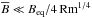 Mathematical equation: \hbox{$\overline{B} \ll B_{\rm eq} / 4 \, {\rm Rm}^{1/4}$}