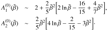 Mathematical equation: \appendix \setcounter{section}{1} \begin{eqnarray*} A_{1}^{(0)}(\tilde \beta) &\sim& 2 + {2 \over 5} \tilde \beta^{2} \biggl[2 \ln \tilde \beta - {16 \over 15} + {4 \over 7} \tilde \beta^{2} \biggr] , \\ A_{2}^{(0)}(\tilde \beta) &\sim& {2 \over 5} \tilde \beta^{2} \biggl[4 \ln \tilde \beta - {2 \over 15} - 3 \tilde \beta^{2} \biggr] \cdot \end{eqnarray*}