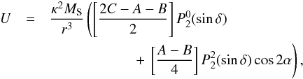 Mathematical equation: \begin{eqnarray} U &=& {\kappa^2 M_{\rm S} \over r^3} \left( \left[{2C - A - B \over 2}\right] P_{2}^{0} (\sin \delta)\right. \notag\\ &&\left.\phantom{\left[{2C - A - B \over 2}\right]}+\, \left[{A - B\over 4} \right] P_{2}^{2}(\sin \delta) \cos 2 \alpha \right) , \end{eqnarray}