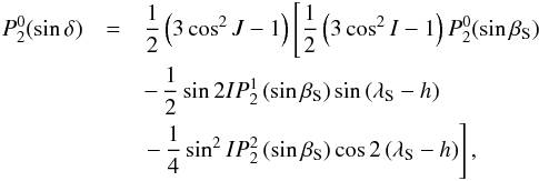 Mathematical equation: \begin{eqnarray} P_{2}^{0} (\sin \delta) &=& {1 \over 2} \left(3 \cos^2 J -1\right) \left[{1 \over 2} \left(3 \cos^2 I -1\right) P_{2}^{0}(\sin \beta_{\rm S})\right.\notag\\ &&- \,{1 \over 2} \sin 2 I P_{2}^{1} \left(\sin \beta_{\rm S}\right) \sin \left(\lambda_{\rm S} -h\right)\notag\\ &&\left. -\, {1 \over 4} \sin^2 I P_{2}^{2} \left( \sin \beta_{\rm S}\right) \cos 2 \left(\lambda_{\rm S} -h\right) \right] , \end{eqnarray}