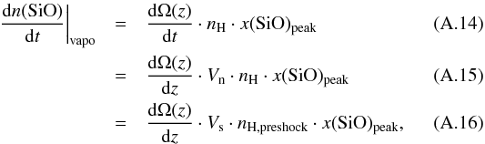 Mathematical equation: \appendix \setcounter{section}{1} \begin{eqnarray} \frac{\dr n({\rm SiO})}{\dr t}\bigg|_{\rm vapo}&=& \frac{\dr \Omega(z)}{\dr t} \cdot n_{\rm H}\cdot x({\rm SiO})_{\rm peak} \\ &=& \frac{\dr \Omega(z)}{\dr z} \cdot V_{\rm n} \cdot n_{\rm H}\cdot x({\rm SiO})_{\rm peak} \\ &=& \frac{\dr \Omega(z)}{\dr z} \cdot V_{\rm s} \cdot n_{\rm H,preshock}\cdot x({\rm SiO})_{\rm peak} , \end{eqnarray}
