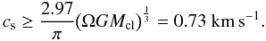 Mathematical equation: \begin{equation} c_{\rm s} \ge \frac{2.97}{\pi} \big(\Omega G M_{\rm cl} \big)^{\frac{1}{3}}=0.73~{\rm km\,s}^{-1} . \end{equation}