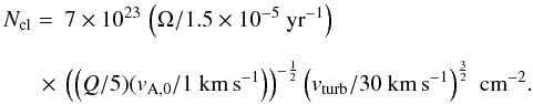 Mathematical equation: \begin{equation} \begin{array}{ll} N_{\rm cl}=&\displaystyle 7 \times 10^{23}\,\left(\Omega/1.5 \times 10^{-5}~{\rm yr}^{-1}\right) \\[4mm] &\displaystyle\!\! \!\!\!\!\times~\left(\left(Q/5)(v_{\rm A,0}/1~{\rm km\,s}^{-1}\right)\right)^{-\frac{1}{2}} \left(v_{\rm turb}/30~{\rm km\,s}^{-1}\right)^{\frac{3}{2}}~{\rm cm}^{-2} . \end{array} \label{eq:Nturb} \end{equation}
