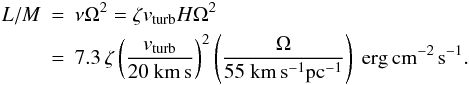 Mathematical equation: \begin{eqnarray} L/M&= & \nu \Omega^{2} = \zeta v_{\rm turb}H \Omega^{2} \nonumber \\ &=& 7.3\,\zeta \left(\frac{v_{\rm turb}}{20~{\rm km\,s}}\right)^{2} \left(\frac{\Omega}{55~{\rm km\,s^{-1}pc^{-1}}}\right)~{\rm erg\,cm^{-2}\,s^{-1}} . \label{eq:lm} \end{eqnarray}