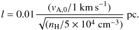 Mathematical equation: \appendix \setcounter{section}{1} \begin{equation} l=0.01 \frac{(v_{\rm A,0}/1~{\rm km\,s}^{-1})}{\sqrt{(n_{\rm H}/5 \times 10^{4}~{\rm cm}^{-3})}}~{\rm pc}. \label{eq:Alturb} \end{equation}