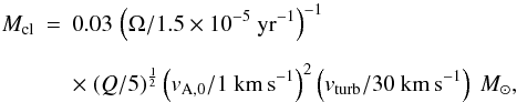 Mathematical equation: \appendix \setcounter{section}{1} \begin{eqnarray} M_{\rm cl}&=&0.03\,\left(\Omega/1.5 \times 10^{-5}~{\rm yr}^{-1}\right)^{-1} \nonumber \\[2mm] &&\times~(Q/5)^{\frac{1}{2}}\left(v_{\rm A,0}/1~{\rm km\,s}^{-1}\right)^{2}\left(v_{\rm turb}/30~{\rm km\,s}^{-1}\right)~{M}_{\odot} , \label{eq:Amcl} \end{eqnarray}
