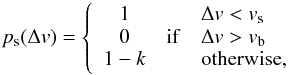 Mathematical equation: \begin{equation} p_{\rm s}(\Delta v) = \left\{ \begin{array}{ccl} 1 & & \Delta v < v_{\rm s} \\ 0 & {\rm if} & \Delta v > v_{\rm b} \\ 1-k & & {\rm otherwise}, \\ \end{array} \right. \end{equation}