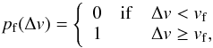 Mathematical equation: \begin{equation} p_{\rm f}(\Delta v) = \left\{ \begin{array}{ccl} 0 & {\rm if} & \Delta v < v_{\rm f} \\ 1 & & \Delta v \geq v_{\rm f}, \\ \end{array} \right. \end{equation}