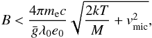 Mathematical equation: \begin{equation} B < \frac{4\pi m_{\rm e} c}{\bar{g}\lambda_0 e_0}\sqrt{\frac{2kT}{M} + v_\mathrm{mic}^2}\label{eq:bmax} , \end{equation}