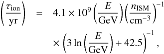 Mathematical equation: \begin{eqnarray} % \left(\frac{\tau_{\rm ion}}{\mathrm{yr}}\right)&=&4.1\times 10^9\left(\frac{E}{\mathrm{GeV}}\right)\left(\frac{n_{\mathrm{ISM}}}{\mathrm{cm}^{-3}} \right)^{-1}\nonumber\\ &&\times\, \left( 3\ln\left( \frac{E}{\mathrm{GeV}} \right)+42.5 \right)^{-1},\label{ion} \end{eqnarray}