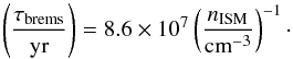 Mathematical equation: \begin{equation} % \left(\frac{\tau_{\mathrm{brems}}}{\mathrm{yr}}\right)=8.6\times 10^7\left( \frac{n_{\mathrm{ISM}}}{\mathrm{cm}^{-3}} \right)^{-1}\cdot \label{brems} \end{equation}