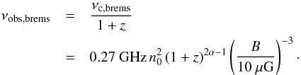 Mathematical equation: \begin{eqnarray} % \nu_{\mathrm{obs,brems}}&=&\frac{\nu_{\mathrm{c,brems}}}{1+z}\nonumber\\ &=&0.27\ \mathrm{GHz}\, n_0^2 \, (1+z)^{2\alpha-1}\left(\frac{B}{10~\mu {\rm G}} \right)^{-3}\cdot \end{eqnarray}