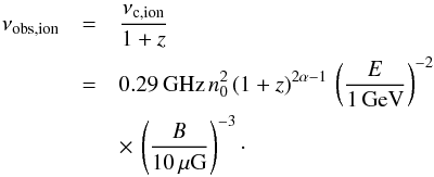 Mathematical equation: \begin{eqnarray} % \nu_{\mathrm{obs,ion}}&=&\frac{\nu_{\mathrm{c,ion}}}{1+z}\nonumber\\ &=&0.29\,\mathrm{GHz} \, n_0^2 \, (1+z)^{2\alpha-1} \, \left(\frac{E}{1\,\mathrm{GeV}}\right)^{-2}\nonumber\\ &&\times\, \left(\frac{B}{10\,\mu\mathrm{G}}\right)^{-3}\cdot \end{eqnarray}