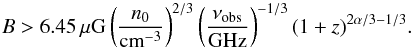 Mathematical equation: \begin{equation} % B>6.45\,\mu\mathrm{G}\left( \frac{n_0}{\mathrm{cm}^{-3}} \right)^{2/3} \left( \frac{\nu_{\mathrm{obs}}}{\mathrm{GHz}} \right)^{-1/3} (1+z)^{2\alpha/3-1/3}. \end{equation}