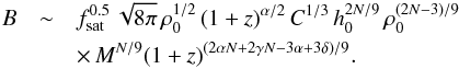 Mathematical equation: \begin{eqnarray} B&\sim& f_{\mathrm{sat}}^{0.5} \, \sqrt{8\pi} \, \rho_0^{1/2} \, (1+z)^{\alpha/2} \, C^{1/3} \, h_0^{2N/9} \, \rho_0^{(2N-3)/9} \nonumber\\ &&\times\, M^{N/9}(1+z)^{(2\alpha N+2\gamma N-3\alpha+3\delta)/9}.\label{BM} \end{eqnarray}