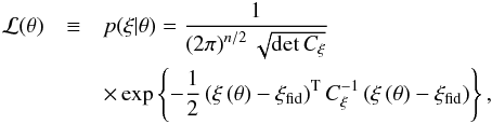 Mathematical equation: \begin{eqnarray} \mathcal{L}(\vec{\theta}) &\equiv& p(\xi|\vec{\theta}) = \frac{1}{\left(2\pi\right)^{n/2} \sqrt{\det C_\xi}} \nonumber\\ &&\times \exp\left\lbrace -\frac{1}{2} \transpose{\left(\vec\xi\left(\vec\theta\right)-\vec\xi_\mathrm{fid}\right)} C_\xi^{-1}\left(\vec\xi\left(\vec\theta\right)-\vec\xi_\mathrm{fid}\right) \right\rbrace, \end{eqnarray}