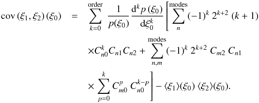 Mathematical equation: \appendix \setcounter{section}{2} \begin{eqnarray} \label{eq:cov_xi_final} \cov\left(\xi_1,\xi_2\right)\left(\xi_0\right) &=& \sum_{k=0}^\mathrm{order}\ \frac{1}{p(\xi_0)}\frac{\dd^k p\left(\xi_0\right)}{\dd\xi_0^k} \left[ \sum_{n}^\mathrm{modes} (-1)^k\ 2^{k+2}\ (k+1)\right.\nonumber\\ &&\times \Cnzero^k\Cnone\Cntwo + \sum_{n,m}^\mathrm{modes} (-1)^k\ 2^{k+2}\ \Cmtwo\ \Cnone\nonumber\\ &&\times \left. \sum_{p=0}^{k}\Cmzero^p\ \Cnzero^{k-p} \right] - \langle\xi_1\rangle(\xi_0)\ \langle\xi_2\rangle(\xi_0). \end{eqnarray}