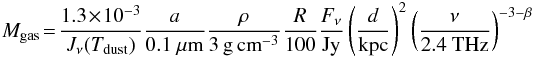 Mathematical equation: \begin{eqnarray} M_{\rm gas}\!=\!\frac{1.3 \!\times\! 10^{-3}}{J_{\nu}(T_{\rm dust})}\frac{a}{0.1~\mu{\rm m}}\frac{\rho}{3 \,{\rm g\,cm}^{-3}}\frac{R}{100} \frac{F_{\nu}}{{\rm Jy}}\nonumber\left(\frac{d}{{\rm kpc}}\right)^2\left(\frac{\nu}{2.4 ~{\rm THz}}\right)^{-3-\beta} \end{eqnarray}