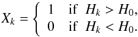 Mathematical equation: \begin{eqnarray} X_{k} = \left\{ \begin{array}{ll} 1 & {\rm if} \,\,\, H_{k} > H_{0}, \\ 0 & {\rm if}\,\,\, H_{k} < H_{0}. \end{array}\right. \end{eqnarray}