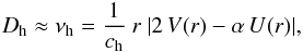Mathematical equation: \begin{eqnarray} D_{\rm{h}} \approx \nu_{\rm{h}} = \frac{1}{c_{\rm{h}}}\ r\ | 2\,V(r) - \alpha\,U(r)|, \label{EqDh} \end{eqnarray}
