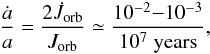Mathematical equation: \begin{eqnarray} \frac{\dot{a}}{a}=\frac{2\dot{J}_{\rm{orb}}}{J_{\rm{orb}}}\simeq {10^{-2}{-}10^{-3} \over 10^{7} \; {\mathrm{years}}}, \end{eqnarray}