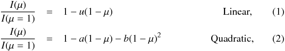 Mathematical equation: \begin{eqnarray} \label{eq:linear} \frac{I(\mu)}{I(\mu=1)} &=& 1 - u(1- \mu) \hspace{3.8cm} \makebox{Linear,}\quad\quad\quad \\ \label{eq:quad} \frac{I(\mu)}{I(\mu=1)} &=& 1 - a(1-\mu) - b(1-\mu)^2 \hspace{1.7cm}\mbox{Quadratic,}\quad\quad\quad \end{eqnarray}