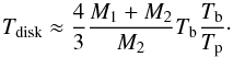 Mathematical equation: \begin{equation} T_{\rm disk} \approx \frac{4}{3}\frac{M_{1}+M_{2}}{M_{2}} T_{\rm b} \frac{T_{\rm b}}{T_{\rm p}} \cdot \label{eq:Tdisk} \end{equation}