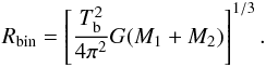 Mathematical equation: \begin{eqnarray} R_{\rm bin} = \left[\frac{T_{\rm b}^{2}}{4\pi^{2}}G(M_{1}+M_{2}) \right]^{1/3}. \label{eq:Rbin} \end{eqnarray}