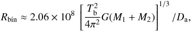 Mathematical equation: \begin{eqnarray} R_{\rm bin} \approx 2.06 \times 10^{8} \; \left[\frac{T_{\rm b}^{2}}{4\pi^{2}}G(M_{1}+M_{2}) \right]^{1/3} / D_{\rm a} , \label{eq:Rbin_mas} \end{eqnarray}
