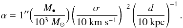 Mathematical equation: \begin{equation} \alpha = 1'' \Big( \frac{M_\bullet}{10^3 \ {M_\odot}} \Big) \left( \frac{\sigma}{10 \ {\rm km\ s^{-1}}} \right)^{-2} \left( \frac{d}{10 \ {\rm kpc}} \right)^{-1}. \end{equation}