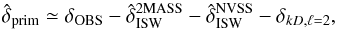 Mathematical equation: \begin{equation} \hat{\delta}_{\rm prim}\simeq \delta_{\rm OBS}-\hat{\delta}_{\rm ISW}^{\rm 2MASS}-\hat{\delta}_{\rm ISW}^{\rm NVSS}-\delta_{kD,\ell=2}, \label{eq:dt1} \end{equation}