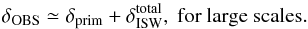 Mathematical equation: \begin{equation} \delta_{\mathrm{OBS}} \simeq \delta_{\rm prim} + \delta^{\rm total}_{\mathrm{ISW}},{\rm ~for~large~scales.} \end{equation}