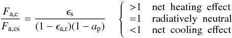 Mathematical equation: \begin{equation} \frac{F_\mathrm{a,c}}{F_\mathrm{a,cs}} = \frac{\epsilon_\mathrm{s}}{(1 - \epsilon_\mathrm{a,r})(1 - a_\mathrm{p})} \quad \left\{ \begin{array}{ll} {>} 1 \quad \mathrm{net \ \ heating \ \ effect}\\ {=} 1 \quad \mathrm{radiatively \ \ neutral}\\ {<} 1 \quad \mathrm{net \ \ cooling \ \ effect} \end{array} \right. \label{eq:cloud_forcing} \end{equation}