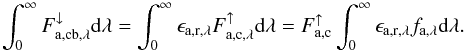 Mathematical equation: \begin{equation} \int_0^\infty F_{\mathrm{a,cb},\lambda}^\downarrow \mathrm d \lambda = \int_0^\infty \epsilon_\mathrm{a,r,\lambda} F_{\mathrm{a,c},\lambda}^\uparrow \mathrm d \lambda = F_{\mathrm{a,c}}^\uparrow \int_0^\infty \epsilon_\mathrm{a,r,\lambda} f_{\mathrm{a},\lambda} \mathrm d \lambda . \end{equation}