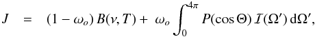 Mathematical equation: \begin{eqnarray} \label{eq:total_source} J &=& (1-\omega_o)\, B(\nu,T) +~\omega_o\int_0^{4\pi}P(\cos\Theta)\, \mathcal{I}(\Omega^\prime)\, \mathrm{d} \Omega^\prime, \end{eqnarray}
