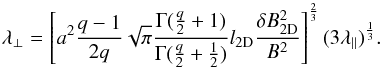 Mathematical equation: \begin{equation} \lambda_{\perp}=\left[a^{2}\frac{q-1}{2q}\sqrt{\pi}\frac{\Gamma(\frac{q}{2}+1)}{\Gamma(\frac{q}{2}+\frac{1}{2})}l_{\rm 2D}\frac{\delta B_{\rm 2D}^{2}}{B^{2}}\right]^{\frac{2}{3}}(3\lambda_{\parallel})^{\frac{1}{3}}.\label{pmfp} \end{equation}
