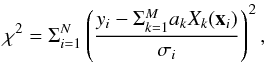 Mathematical equation: \begin{equation} \chi^2 = \Sigma_{i=1}^N \left( \frac{y_i- \Sigma_{k=1}^{M}a_k X_k(\vec{x}_i) }{\sigma_i} \right)^2, \label{eq:chi2} \end{equation}