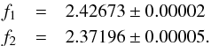 Mathematical equation: \begin{eqnarray} f_1 &=& 2.42673 \pm 0.00002 \nonumber \\ f_2 &=& 2.37196 \pm 0.00005. \nonumber \end{eqnarray}