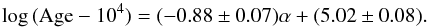 Mathematical equation: \begin{equation} \log{(\rm Age-10^4}) = (-0.88\pm 0.07) \alpha + (5.02\pm 0.08). \label{eq.alpha} \end{equation}