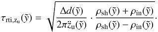 \begin{eqnarray} \tau_{\rm{rti},z_{\rm u}}(\tilde{y})= \sqrt{ \frac{\Delta d(\tilde{y})}{2 \pi \ddot{z}_{\rm u} (\tilde{y})} \cdot \frac{\rho_{\rm{sh}}(\tilde{y}) + \rho_{\rm{in}}(\tilde{y})} {\rho_{\rm{sh}}(\tilde{y}) - \rho_{\rm{in}} (\tilde{y})} } \cdot \label{etrti} \end{eqnarray}