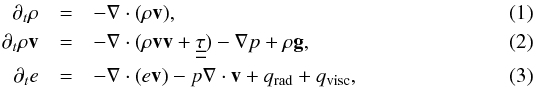 Mathematical equation: \begin{eqnarray} \partial_{t}\rho & = & -\vec{\nabla}\cdot(\rho{\vec v}),\label{eq:mass}\\ \partial_{t}\rho{\vec v} & = & -\vec{\nabla}\cdot(\rho{\vec v}{\vec v}+\underline{\underline{\tau}})-\vec{\nabla}p+\rho{\vec g},\label{eq:momentum}\\ \partial_{t}e & = & -\vec{\nabla}\cdot(e{\vec v})-p\vec{\nabla}\cdot{\vec v}+q_{\mathrm{rad}}+q_{\mathrm{visc}},\label{eq:energy} \end{eqnarray}