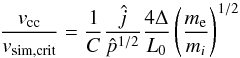 Mathematical equation: \begin{equation} \frac{v_{\rm cc}}{v_{\rm sim,crit}}=\frac{1}{C}\frac{\hat{j}}{\hat{p}^{1/2}}\frac{4\Delta}{L_{0}}\left(\frac{m_{\rm e}}{m_{i}}\right)^{1/2}\label{eq:onset} \end{equation}