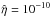 Mathematical equation: \hbox{$\hat{\eta}=10^{-10}$}