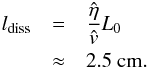 Mathematical equation: \begin{eqnarray*} l_{\rm diss}&=&\frac{\hat{\eta}}{\hat{v}}L_0\\ &\approx&2.5\ \mathrm{cm}. \end{eqnarray*}