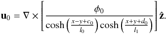 Mathematical equation: \begin{eqnarray*} \vec{u}_0=\vec{\nabla}\times\left[\frac{\phi_0}{\cosh\left(\frac{x-y+c_0}{l_0}\right)\cosh\left(\frac{x+y+d_0}{l_1}\right)}\right]\hat{\vec{z}}. \end{eqnarray*}
