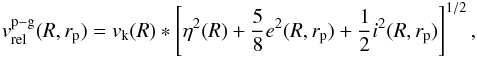 Mathematical equation: \begin{eqnarray} v_{\text{rel}}^{\text{p}-\text{g}}(R,r_\text{p})= v_\text{k}(R) * \left[ \eta^2(R) + \frac{5}{8}e^2(R,r_\text{p}) + \frac{1}{2}i^2(R,r_\text{p}) \right]^{1/2}, \end{eqnarray}