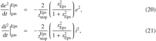 Mathematical equation: \begin{eqnarray} \frac{{\rm d}e^2}{{\rm d}t} \Big|_{\text{gas}}^{\text{Eps}} & = & - \frac{2}{t_{\text{stop}}^{\text{Eps}}} \left(\frac{s^2_{\text{Eps}}}{1+s^2_{\text{Eps}}}\right) e^2, \\ \frac{{\rm d}i^2}{{\rm d}t} \Big|_{\text{gas}}^{\text{Eps}} & = & - \frac{2}{t_{\text{stop}}^{\text{Eps}}} \left(\frac{s^2_{\text{Eps}}}{1+s^2_{\text{Eps}}}\right) i^2, \end{eqnarray}