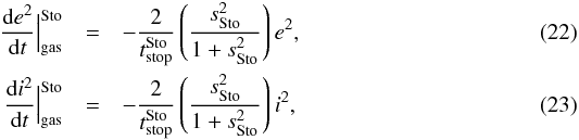 Mathematical equation: \begin{eqnarray} \frac{{\rm d}e^2}{{\rm d}t} \Big|_{\text{gas}}^{\text{Sto}} & = & - \frac{2}{t_{\text{stop}}^{\text{Sto}}} \left(\frac{s^2_{\text{Sto}}}{1+s^2_{\text{Sto}}}\right) e^2, \\ \frac{{\rm d}i^2}{{\rm d}t} \Big|_{\text{gas}}^{\text{Sto}} & = & - \frac{2}{t_{\text{stop}}^{\text{Sto}}} \left(\frac{s^2_{\text{Sto}}}{1+s^2_{\text{Sto}}}\right) i^2, \end{eqnarray}