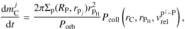Mathematical equation: \begin{eqnarray} \frac{{\rm d}m_{\text{C}}^j}{{\rm d}t}= \frac{2 \pi \Sigma_\text{p}(R_{\text{P}},r_{\text{p}_j})r^2_{\text{P}_{\text{H}}}}{P_{\text{orb}}}P_{\text{coll}}\left(r_{\text{C}},r_{\text{P}_{\text{H}}}, v_{\text{rel}}^{\text{p}^j-\text{P}}\right), \label{eq:mc_acc} \end{eqnarray}